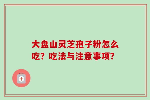 大盘山灵芝孢子粉怎么吃?吃法与注意事项?-第1张图片-卓越灵芝孢子粉 大盘山灵芝孢子粉怎么吃?吃法与注意事项?-第1张图片-卓越灵芝孢子粉