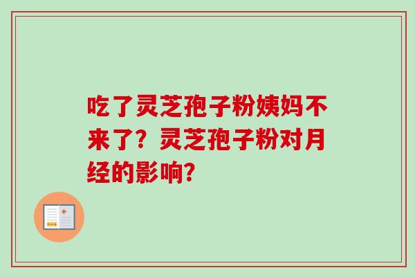 吃了灵芝孢子粉姨妈不来了？灵芝孢子粉对月经的影响？-第1张图片-卓越灵芝孢子粉