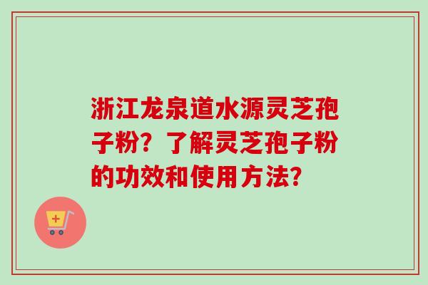 浙江龙泉道水源灵芝孢子粉？了解灵芝孢子粉的功效和使用方法？-第1张图片-卓越灵芝孢子粉