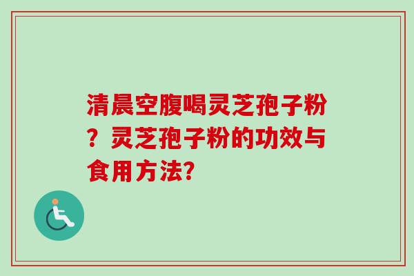 清晨空腹喝灵芝孢子粉?灵芝孢子粉的功效与食用方法?-第1张图片-卓越灵芝孢子粉 清晨空腹喝灵芝孢子粉?灵芝孢子粉的功效与食用方法?-第1张图片-卓越灵芝孢子粉