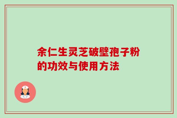 余仁生灵芝破壁孢子粉的功效与使用方法-第1张图片-卓越灵芝孢子粉
