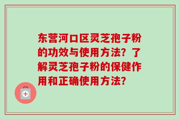 东营河口区灵芝孢子粉的功效与使用方法?了解灵芝孢子粉的保健作用和正确使用方法?-第1张图片-卓越灵芝孢子粉 东营河口区灵芝孢子粉的功效与使用方法?了解灵芝孢子粉的保健作用和正确使用方法?-第1张图片-卓越灵芝孢子粉