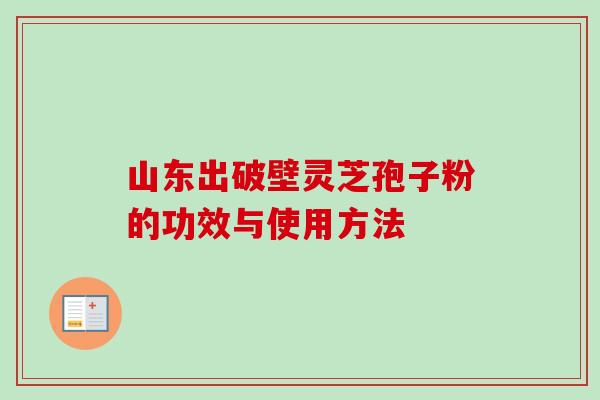 山东出破壁灵芝孢子粉的功效与使用方法-第1张图片-卓越灵芝孢子粉