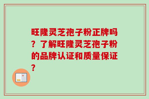 旺隆灵芝孢子粉正牌吗？了解旺隆灵芝孢子粉的品牌认证和质量保证？-第1张图片-卓越灵芝孢子粉