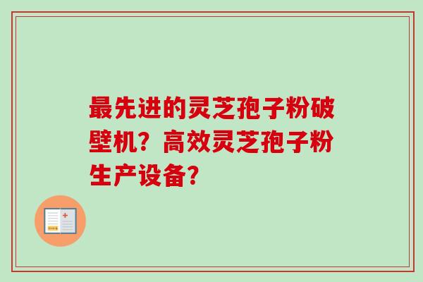 最先进的灵芝孢子粉破壁机？高效灵芝孢子粉生产设备？-第1张图片-卓越灵芝孢子粉