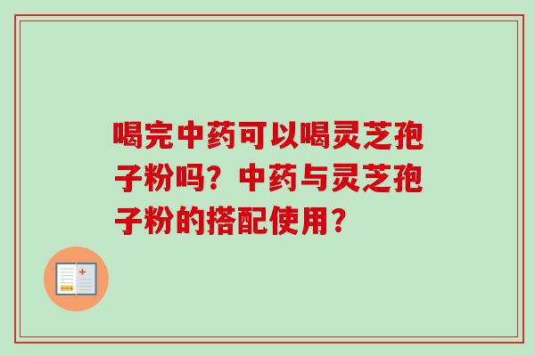 喝完中药可以喝灵芝孢子粉吗？中药与灵芝孢子粉的搭配使用？-第1张图片-卓越灵芝孢子粉