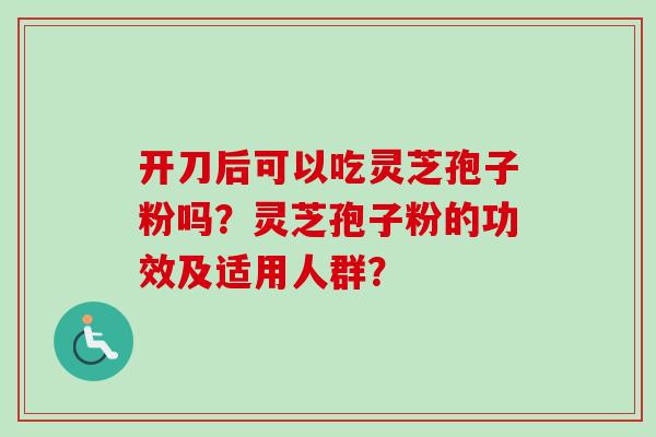 开刀后可以吃灵芝孢子粉吗？灵芝孢子粉的功效及适用人群？-第1张图片-卓越灵芝孢子粉