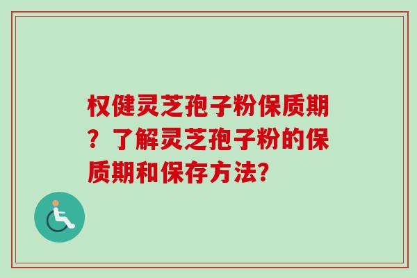 权健灵芝孢子粉保质期？了解灵芝孢子粉的保质期和保存方法？-第1张图片-卓越灵芝孢子粉