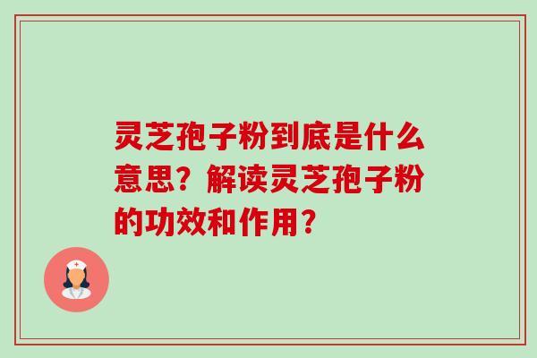 灵芝孢子粉到底是什么意思?解读灵芝孢子粉的功效和作用?-第1张图片-卓越灵芝孢子粉 灵芝孢子粉到底是什么意思?解读灵芝孢子粉的功效和作用?-第1张图片-卓越灵芝孢子粉