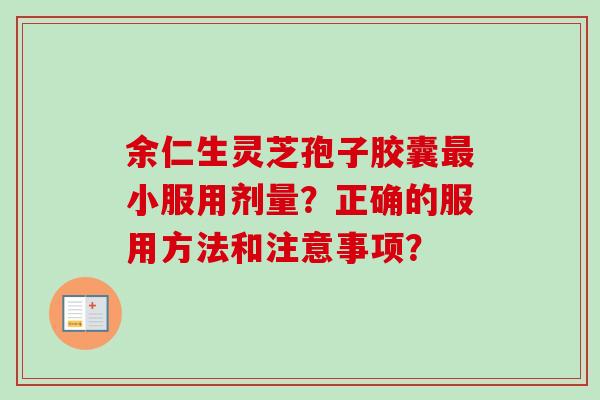余仁生灵芝孢子胶囊最小服用剂量？正确的服用方法和注意事项？-第1张图片-卓越灵芝孢子粉