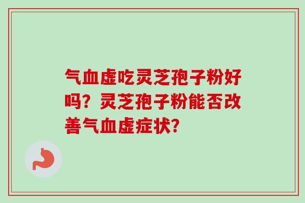 气血虚吃灵芝孢子粉好吗?灵芝孢子粉能否改善气血虚症状?-第1张图片-卓越灵芝孢子粉 气血虚吃灵芝孢子粉好吗?灵芝孢子粉能否改善气血虚症状?-第1张图片-卓越灵芝孢子粉