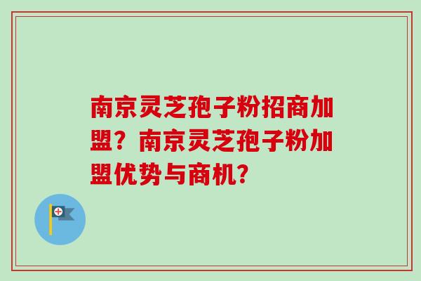 南京灵芝孢子粉招商加盟?南京灵芝孢子粉加盟优势与商机?-第1张图片-卓越灵芝孢子粉 南京灵芝孢子粉招商加盟?南京灵芝孢子粉加盟优势与商机?-第1张图片-卓越灵芝孢子粉