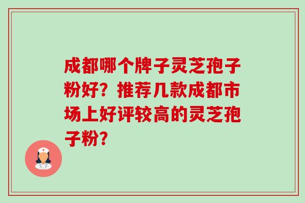 成都哪个牌子灵芝孢子粉好?推荐几款成都市场上好评较高的灵芝孢子粉?-第1张图片-卓越灵芝孢子粉 成都哪个牌子灵芝孢子粉好?推荐几款成都市场上好评较高的灵芝孢子粉?-第1张图片-卓越灵芝孢子粉
