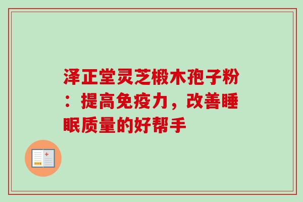 泽正堂灵芝椴木孢子粉:提高免疫力,改善睡眠质量的好帮手-第1张图片-卓越灵芝孢子粉 泽正堂灵芝椴木孢子粉:提高免疫力,改善睡眠质量的好帮手-第1张图片-卓越灵芝孢子粉