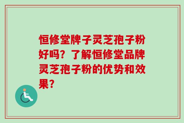 恒修堂牌子灵芝孢子粉好吗?了解恒修堂品牌灵芝孢子粉的优势和效果?-第1张图片-卓越灵芝孢子粉 恒修堂牌子灵芝孢子粉好吗?了解恒修堂品牌灵芝孢子粉的优势和效果?-第1张图片-卓越灵芝孢子粉