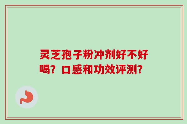 灵芝孢子粉冲剂好不好喝?口感和功效评测?-第1张图片-卓越灵芝孢子粉 灵芝孢子粉冲剂好不好喝?口感和功效评测?-第1张图片-卓越灵芝孢子粉