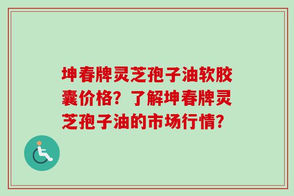 坤春牌灵芝孢子油软胶囊价格？了解坤春牌灵芝孢子油的市场行情？-第1张图片-卓越灵芝孢子粉