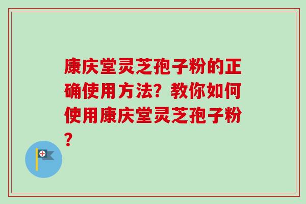 康庆堂灵芝孢子粉的正确使用方法?教你如何使用康庆堂灵芝孢子粉?-第1张图片-卓越灵芝孢子粉 康庆堂灵芝孢子粉的正确使用方法?教你如何使用康庆堂灵芝孢子粉?-第1张图片-卓越灵芝孢子粉
