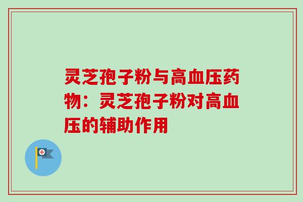 灵芝孢子粉与高血压药物：灵芝孢子粉对高血压的辅助作用-第1张图片-卓越灵芝孢子粉