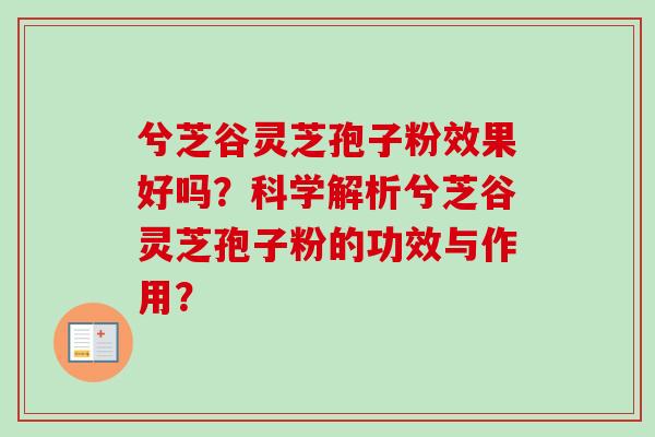 兮芝谷灵芝孢子粉效果好吗？科学解析兮芝谷灵芝孢子粉的功效与作用？-第1张图片-卓越灵芝孢子粉