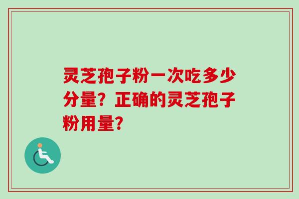 灵芝孢子粉一次吃多少分量？正确的灵芝孢子粉用量？-第1张图片-卓越灵芝孢子粉