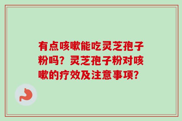 有点咳嗽能吃灵芝孢子粉吗?灵芝孢子粉对咳嗽的疗效及注意事项?-第1张图片-卓越灵芝孢子粉 有点咳嗽能吃灵芝孢子粉吗?灵芝孢子粉对咳嗽的疗效及注意事项?-第1张图片-卓越灵芝孢子粉
