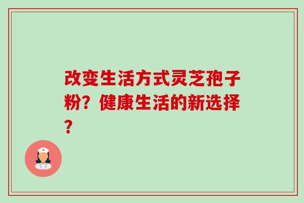 改变生活方式灵芝孢子粉?健康生活的新选择?-第1张图片-卓越灵芝孢子粉 改变生活方式灵芝孢子粉?健康生活的新选择?-第1张图片-卓越灵芝孢子粉