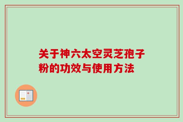 关于神六太空灵芝孢子粉的功效与使用方法-第1张图片-卓越灵芝孢子粉