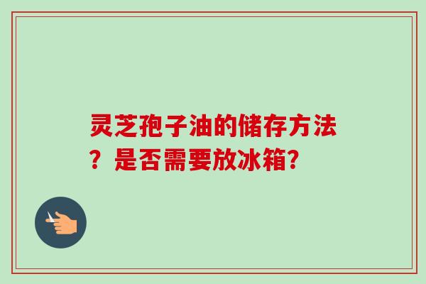 灵芝孢子油的储存方法？是否需要放冰箱？-第1张图片-卓越灵芝孢子粉