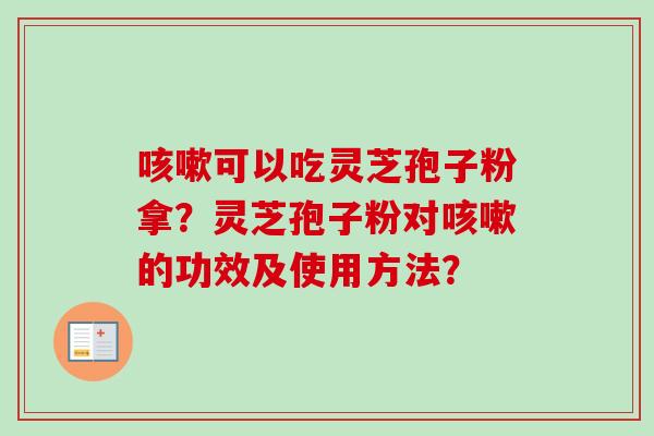 咳嗽可以吃灵芝孢子粉拿？灵芝孢子粉对咳嗽的功效及使用方法？-第1张图片-卓越灵芝孢子粉