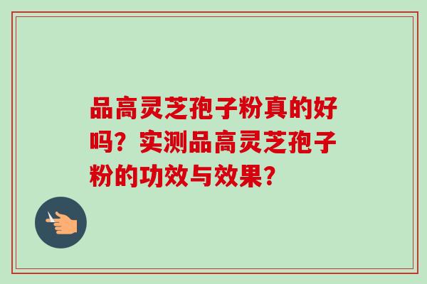 品高灵芝孢子粉真的好吗?实测品高灵芝孢子粉的功效与效果?-第1张图片-卓越灵芝孢子粉 品高灵芝孢子粉真的好吗?实测品高灵芝孢子粉的功效与效果?-第1张图片-卓越灵芝孢子粉