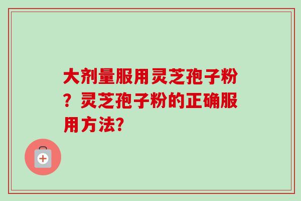 大剂量服用灵芝孢子粉?灵芝孢子粉的正确服用方法?-第1张图片-卓越灵芝孢子粉 大剂量服用灵芝孢子粉?灵芝孢子粉的正确服用方法?-第1张图片-卓越灵芝孢子粉