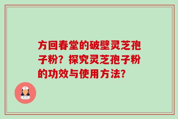 方回春堂的破壁灵芝孢子粉?探究灵芝孢子粉的功效与使用方法?-第1张图片-卓越灵芝孢子粉 方回春堂的破壁灵芝孢子粉?探究灵芝孢子粉的功效与使用方法?-第1张图片-卓越灵芝孢子粉