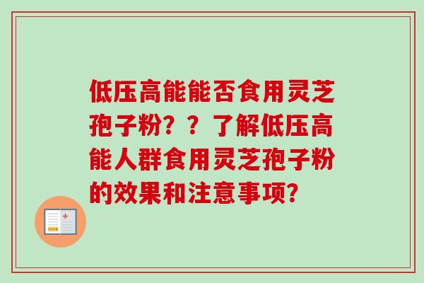 低压高能能否食用灵芝孢子粉？？了解低压高能人群食用灵芝孢子粉的效果和注意事项？-第1张图片-卓越灵芝孢子粉