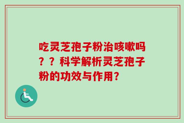 吃灵芝孢子粉治咳嗽吗？？科学解析灵芝孢子粉的功效与作用？-第1张图片-卓越灵芝孢子粉