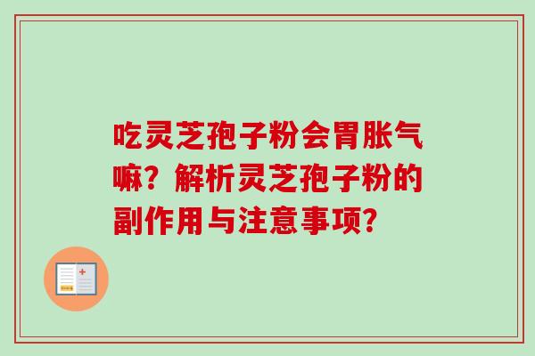 吃灵芝孢子粉会胃胀气嘛?解析灵芝孢子粉的副作用与注意事项?-第1张图片-卓越灵芝孢子粉 吃灵芝孢子粉会胃胀气嘛?解析灵芝孢子粉的副作用与注意事项?-第1张图片-卓越灵芝孢子粉
