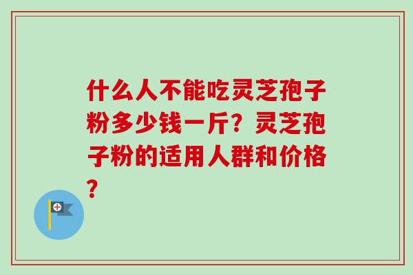 什么人不能吃灵芝孢子粉多少钱一斤?灵芝孢子粉的适用人群和价格?-第1张图片-卓越灵芝孢子粉 什么人不能吃灵芝孢子粉多少钱一斤?灵芝孢子粉的适用人群和价格?-第1张图片-卓越灵芝孢子粉