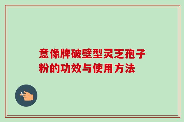 意像牌破壁型灵芝孢子粉的功效与使用方法-第1张图片-卓越灵芝孢子粉 意像牌破壁型灵芝孢子粉的功效与使用方法-第1张图片-卓越灵芝孢子粉