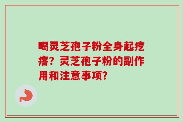 喝灵芝孢子粉全身起疙瘩?灵芝孢子粉的副作用和注意事项?-第1张图片-卓越灵芝孢子粉 喝灵芝孢子粉全身起疙瘩?灵芝孢子粉的副作用和注意事项?-第1张图片-卓越灵芝孢子粉