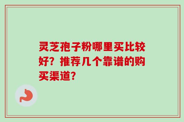 灵芝孢子粉哪里买比较好?推荐几个靠谱的购买渠道?-第1张图片-卓越灵芝孢子粉 灵芝孢子粉哪里买比较好?推荐几个靠谱的购买渠道?-第1张图片-卓越灵芝孢子粉