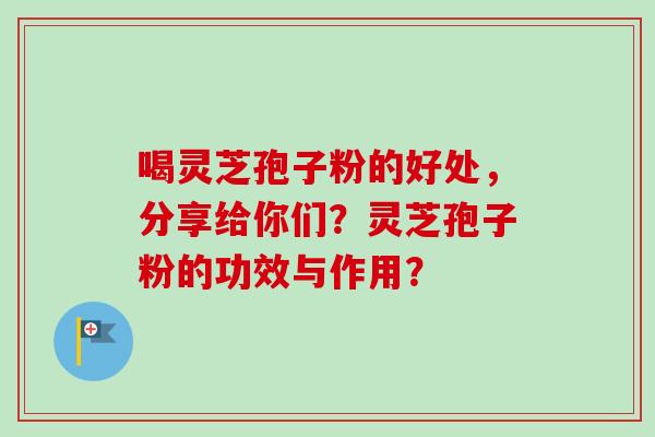 喝灵芝孢子粉的好处，分享给你们？灵芝孢子粉的功效与作用？-第1张图片-卓越灵芝孢子粉