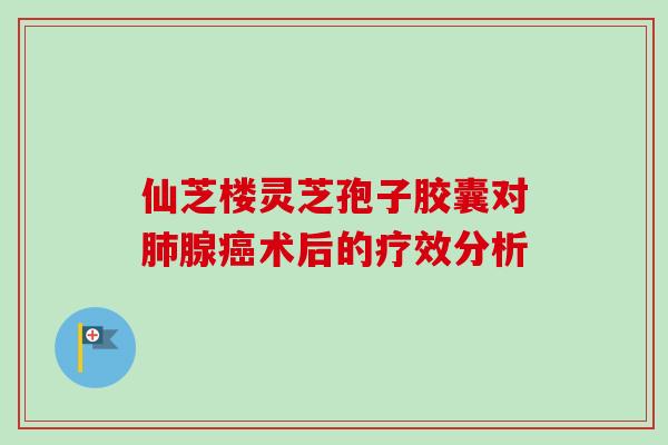 仙芝楼灵芝孢子胶囊对肺腺癌术后的疗效分析-第1张图片-卓越灵芝孢子粉
