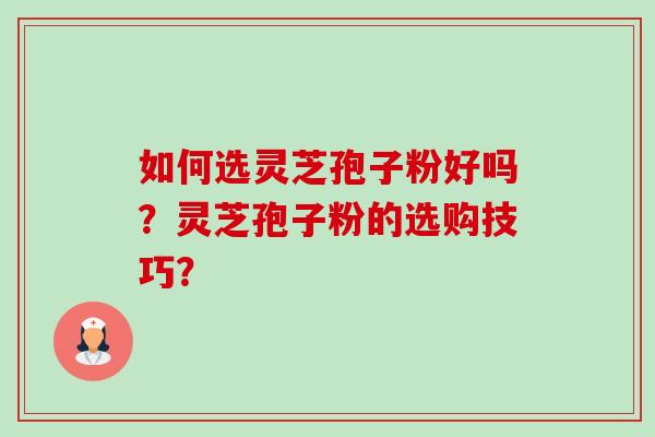 如何选灵芝孢子粉好吗？灵芝孢子粉的选购技巧？-第1张图片-卓越灵芝孢子粉