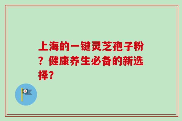 上海的一键灵芝孢子粉?健康养生必备的新选择?-第1张图片-卓越灵芝孢子粉 上海的一键灵芝孢子粉?健康养生必备的新选择?-第1张图片-卓越灵芝孢子粉