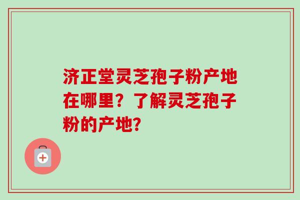 济正堂灵芝孢子粉产地在哪里?了解灵芝孢子粉的产地?-第1张图片-卓越灵芝孢子粉 济正堂灵芝孢子粉产地在哪里?了解灵芝孢子粉的产地?-第1张图片-卓越灵芝孢子粉