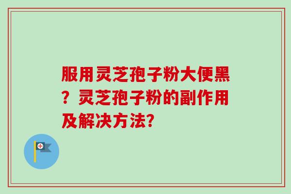 服用灵芝孢子粉大便黑?灵芝孢子粉的副作用及解决方法?-第1张图片-卓越灵芝孢子粉 服用灵芝孢子粉大便黑?灵芝孢子粉的副作用及解决方法?-第1张图片-卓越灵芝孢子粉
