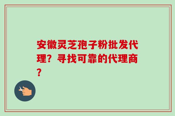 安徽灵芝孢子粉批发代理？寻找可靠的代理商？-第1张图片-卓越灵芝孢子粉