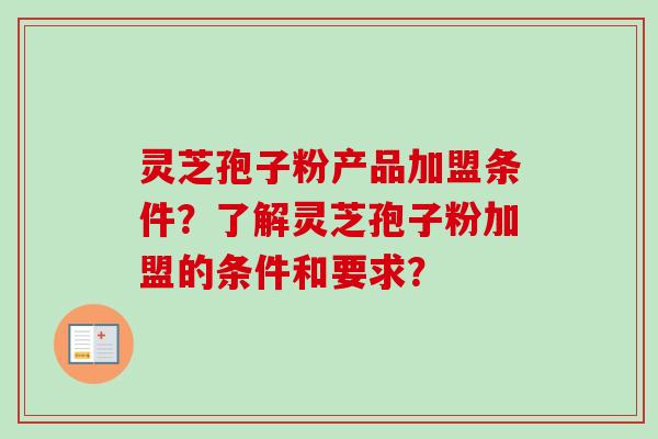 灵芝孢子粉产品加盟条件?了解灵芝孢子粉加盟的条件和要求?-第1张图片-卓越灵芝孢子粉 灵芝孢子粉产品加盟条件?了解灵芝孢子粉加盟的条件和要求?-第1张图片-卓越灵芝孢子粉