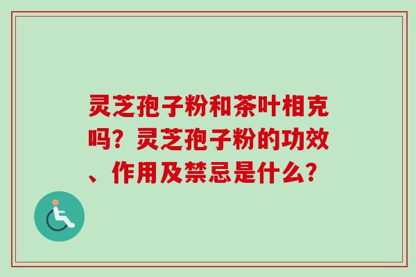灵芝孢子粉和茶叶相克吗?灵芝孢子粉的功效、作用及禁忌是什么?-第1张图片-卓越灵芝孢子粉 灵芝孢子粉和茶叶相克吗?灵芝孢子粉的功效、作用及禁忌是什么?-第1张图片-卓越灵芝孢子粉