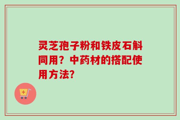 灵芝孢子粉和铁皮石斛同用?中药材的搭配使用方法?-第1张图片-卓越灵芝孢子粉 灵芝孢子粉和铁皮石斛同用?中药材的搭配使用方法?-第1张图片-卓越灵芝孢子粉